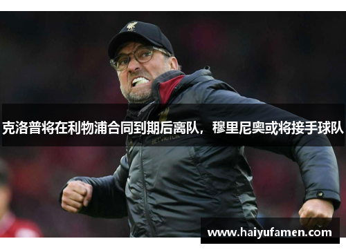 克洛普将在利物浦合同到期后离队，穆里尼奥或将接手球队