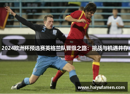 2024欧洲杯预选赛英格兰队晋级之路：挑战与机遇并存