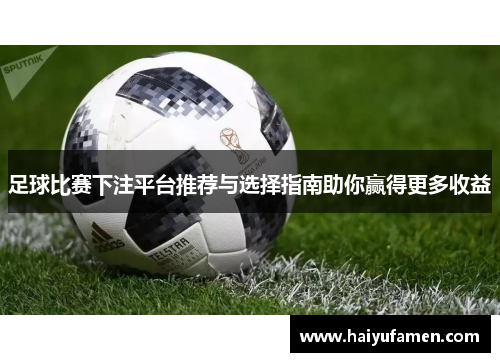 足球比赛下注平台推荐与选择指南助你赢得更多收益