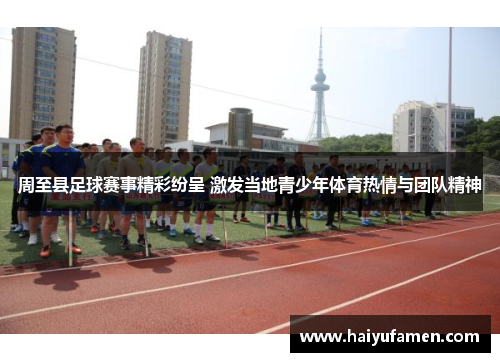 周至县足球赛事精彩纷呈 激发当地青少年体育热情与团队精神