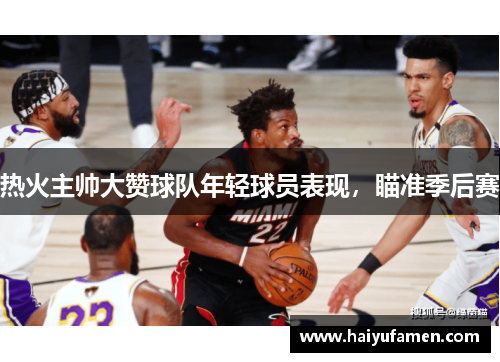 热火主帅大赞球队年轻球员表现，瞄准季后赛