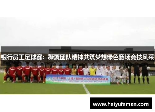 银行员工足球赛：凝聚团队精神共筑梦想绿色赛场竞技风采