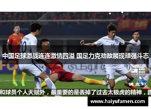 中国足球激战连连激情四溢 国足力克劲敌展现顽强斗志