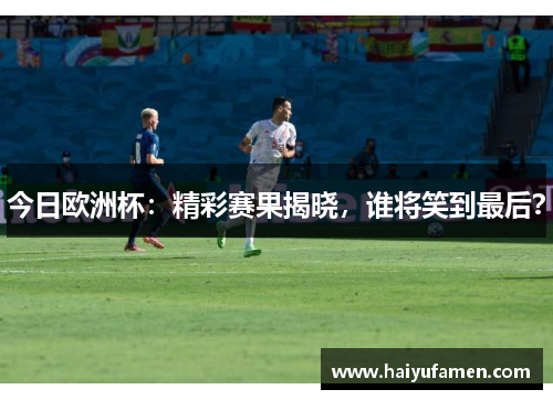 今日欧洲杯：精彩赛果揭晓，谁将笑到最后？