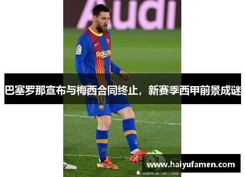 巴塞罗那宣布与梅西合同终止，新赛季西甲前景成谜