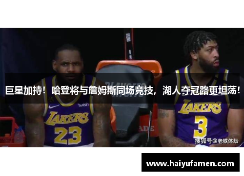 巨星加持！哈登将与詹姆斯同场竞技，湖人夺冠路更坦荡！