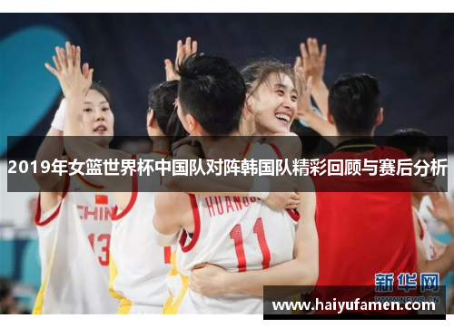 2019年女篮世界杯中国队对阵韩国队精彩回顾与赛后分析