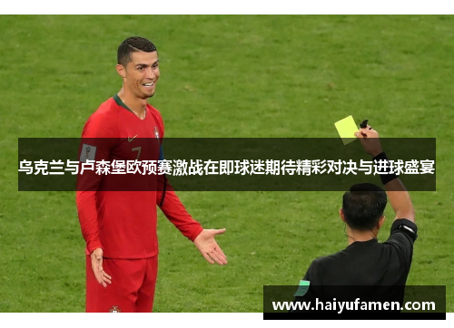 乌克兰与卢森堡欧预赛激战在即球迷期待精彩对决与进球盛宴