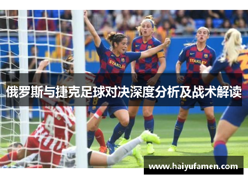 俄罗斯与捷克足球对决深度分析及战术解读