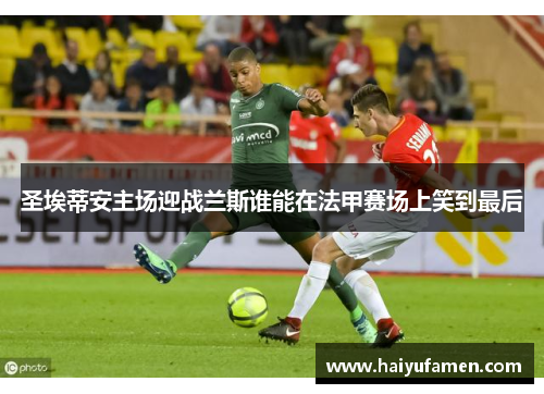 圣埃蒂安主场迎战兰斯谁能在法甲赛场上笑到最后