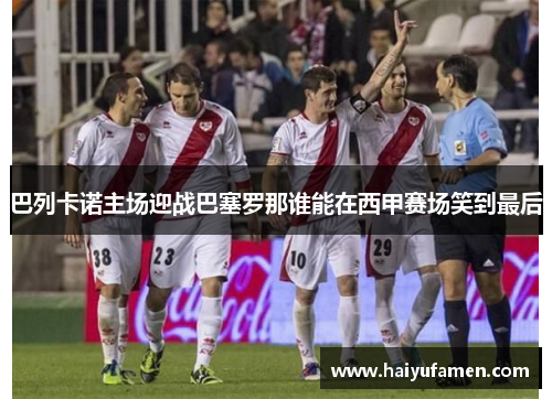 巴列卡诺主场迎战巴塞罗那谁能在西甲赛场笑到最后