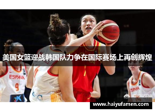 美国女篮迎战韩国队力争在国际赛场上再创辉煌