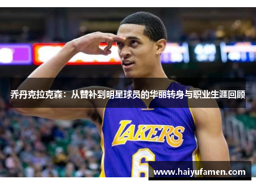 乔丹克拉克森：从替补到明星球员的华丽转身与职业生涯回顾