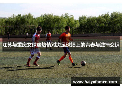 江苏与重庆女球迷热情对决足球场上的青春与激情交织